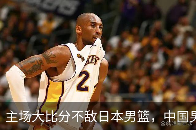 主场大比分不敌日本男篮，中国男篮命悬一线