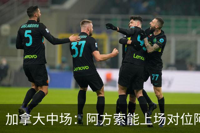 加拿大中场：阿方索能上场对位阿什拉夫就好了；错失机会很可惜