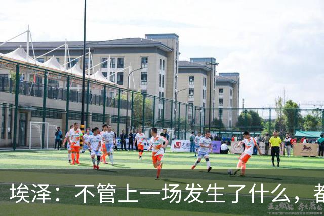 埃泽：不管上一场发生了什么，都会带着同样的心态和专注进入比赛