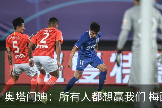 奥塔门迪：所有人都想赢我们 梅西是一个竞争野兽 让你不能放松