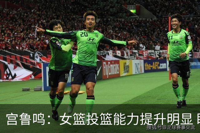 宫鲁鸣：女篮投篮能力提升明显 盼海外球员尽早归队