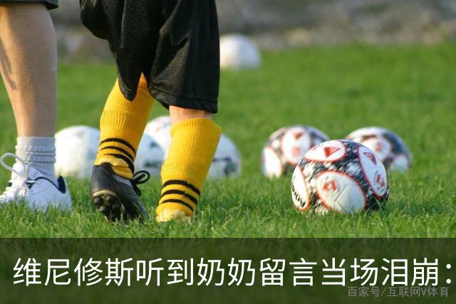 维尼修斯听到奶奶留言当场泪崩：家人为了让我实现梦想，付出所有