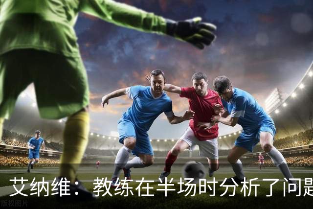 艾纳维：教练在半场时分析了问题 会仔细观察法国和巴拉圭的表现